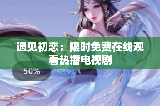 遇见初恋：限时免费在线观看热播电视剧