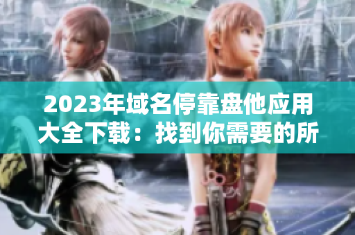 2023年域名停靠盘他应用大全下载：找到你需要的所有APP