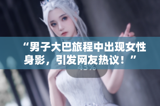 “男子大巴旅程中出现女性身影，引发网友热议！”