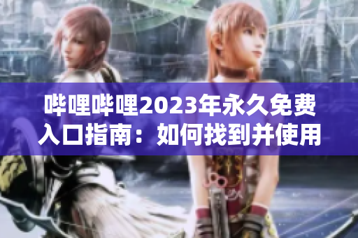 哔哩哔哩2023年永久免费入口指南：如何找到并使用无限制资源的详细方法