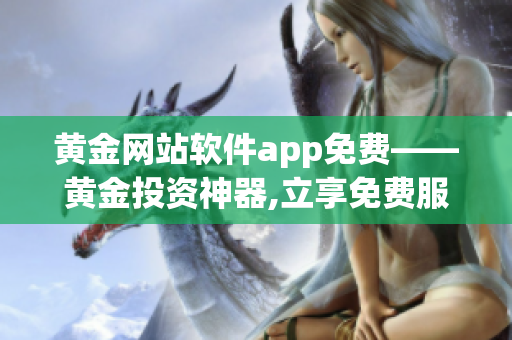 黄金网站软件app免费——黄金投资神器,立享免费服务!