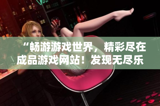 “畅游游戏世界，精彩尽在成品游戏网站！发现无尽乐趣，尽在一键入口！”