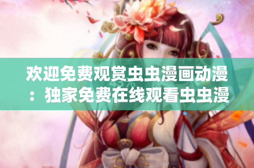 欢迎免费观赏虫虫漫画动漫：独家免费在线观看虫虫漫画，尽情享受精彩内容！