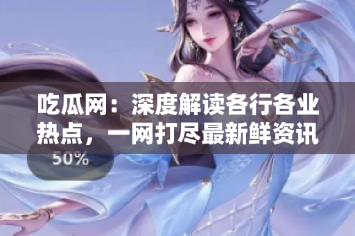 吃瓜网：深度解读各行各业热点，一网打尽最新鲜资讯