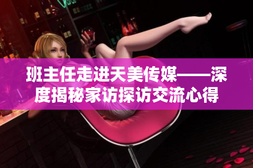 班主任走进天美传媒——深度揭秘家访探访交流心得
