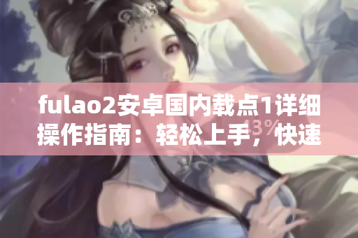 fulao2安卓国内载点1详细操作指南：轻松上手，快速使用