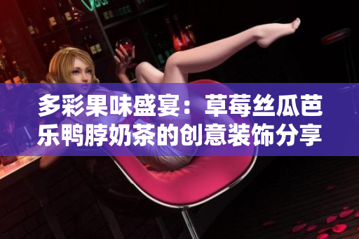 多彩果味盛宴：草莓丝瓜芭乐鸭脖奶茶的创意装饰分享