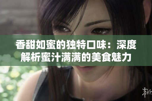 香甜如蜜的独特口味：深度解析蜜汁满满的美食魅力