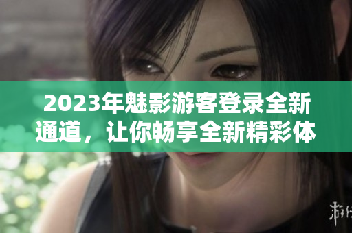 2023年魅影游客登录全新通道，让你畅享全新精彩体验