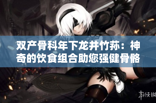 双产骨科年下龙井竹荪：神奇的饮食组合助您强健骨骼