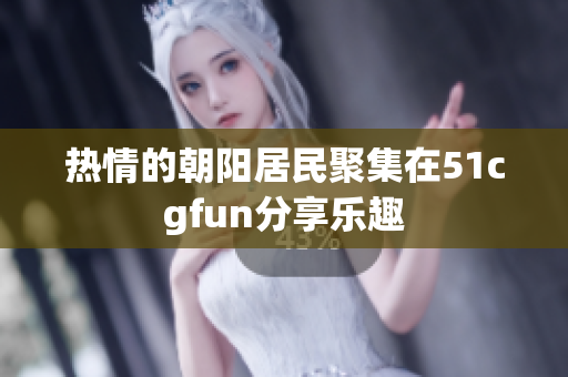 热情的朝阳居民聚集在51cgfun分享乐趣