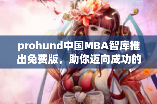 prohund中国MBA智库推出免费版，助你迈向成功的职业生涯