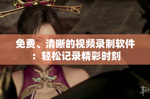 免费、清晰的视频录制软件：轻松记录精彩时刻