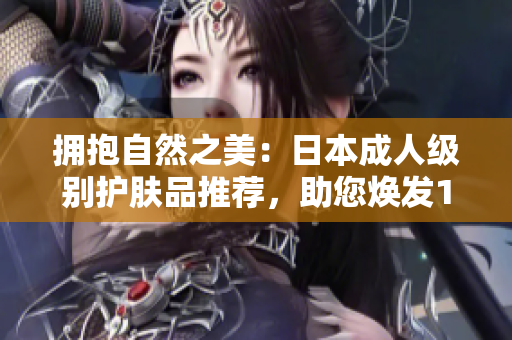 拥抱自然之美：日本成人级别护肤品推荐，助您焕发18岁以上肌肤光彩