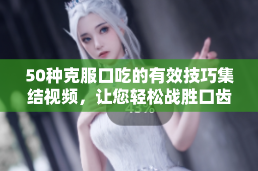 50种克服口吃的有效技巧集结视频，让您轻松战胜口齿不清问题