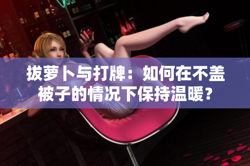 拔萝卜与打牌：如何在不盖被子的情况下保持温暖？