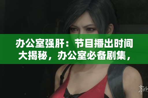 办公室强肝：节目播出时间大揭秘，办公室必备剧集，立即掌握播放时段!