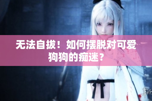 无法自拔！如何摆脱对可爱狗狗的痴迷？