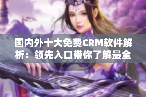 国内外十大免费CRM软件解析：领先入口带你了解最全面的CRM软件免费试用