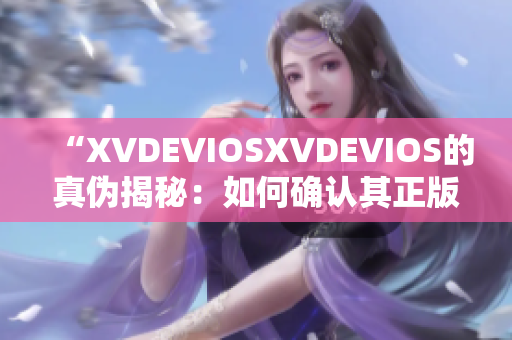 “XVDEVIOSXVDEVIOS的真伪揭秘：如何确认其正版身份？”