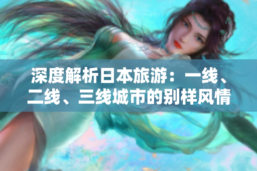 深度解析日本旅游：一线、二线、三线城市的别样风情