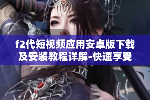f2代短视频应用安卓版下载及安装教程详解-快速享受潮流短视频乐趣