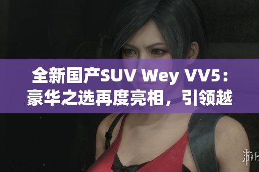 全新国产SUV Wey VV5：豪华之选再度亮相，引领越野风潮