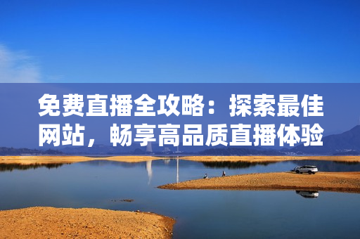 免费直播全攻略：探索最佳网站，畅享高品质直播体验！