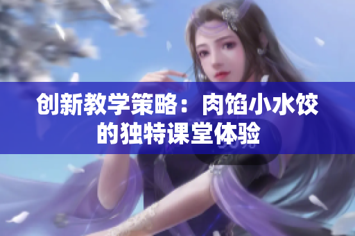 创新教学策略：肉馅小水饺的独特课堂体验