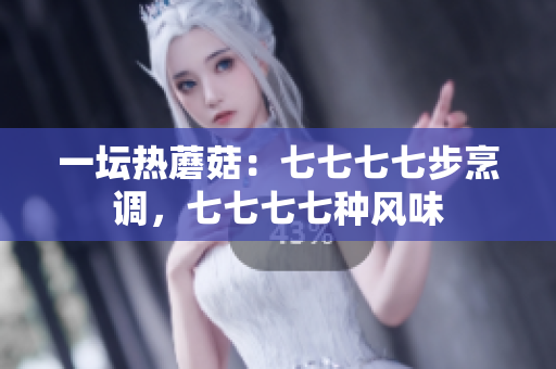 一坛热蘑菇：七七七七步烹调，七七七七种风味
