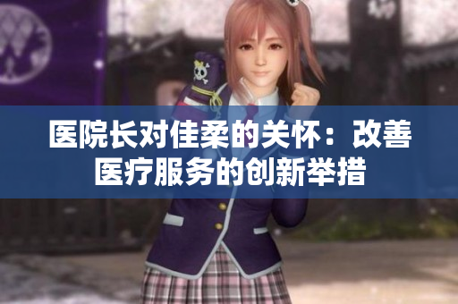 医院长对佳柔的关怀：改善医疗服务的创新举措