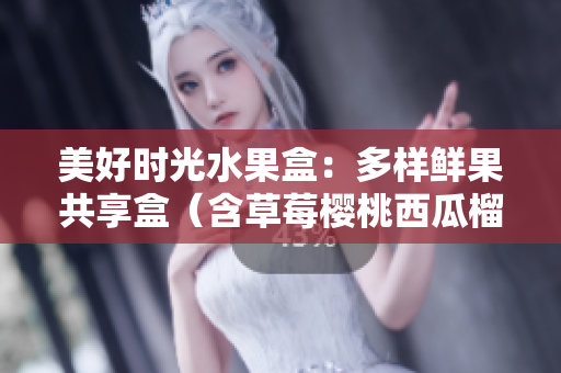 美好时光水果盒：多样鲜果共享盒（含草莓樱桃西瓜榴莲）