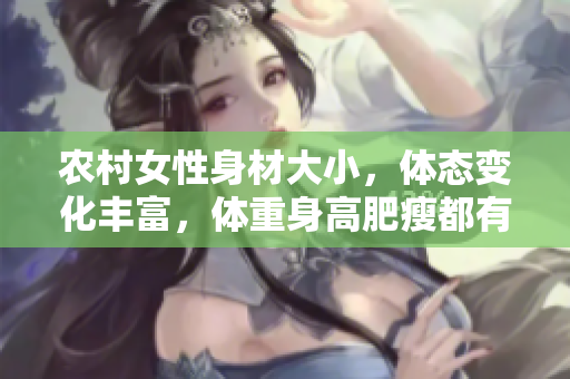 农村女性身材大小，体态变化丰富，体重身高肥瘦都有，这是事实。