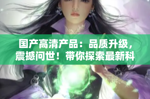 国产高清产品：品质升级，震撼问世！带你探索最新科技巅峰