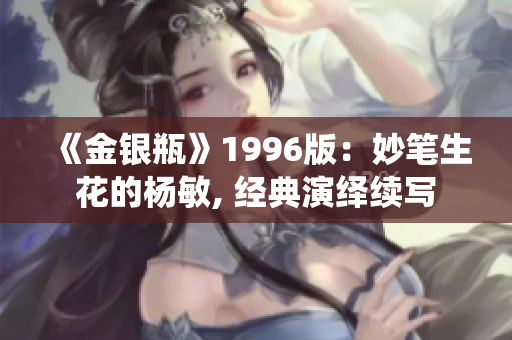 《金银瓶》1996版：妙笔生花的杨敏, 经典演绎续写