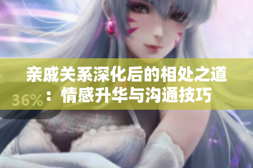 亲戚关系深化后的相处之道：情感升华与沟通技巧
