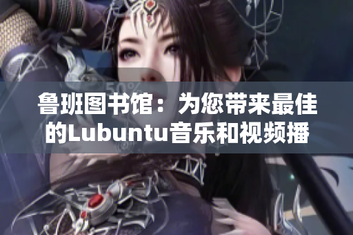 鲁班图书馆：为您带来最佳的Lubuntu音乐和视频播放体验