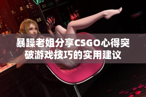 暴躁老姐分享CSGO心得突破游戏技巧的实用建议