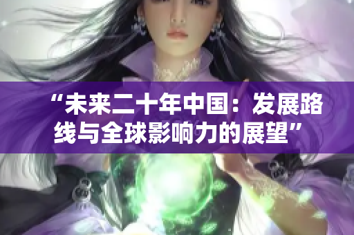 “未来二十年中国：发展路线与全球影响力的展望”