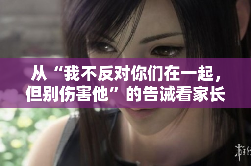 从“我不反对你们在一起，但别伤害他”的告诫看家长对儿女爱情的关怀与底线