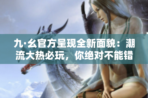 九·幺官方呈现全新面貌：潮流大热必玩，你绝对不能错过