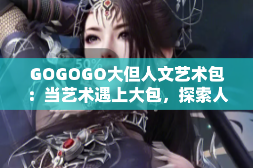 GOGOGO大但人文艺术包：当艺术遇上大包，探索人文之美
