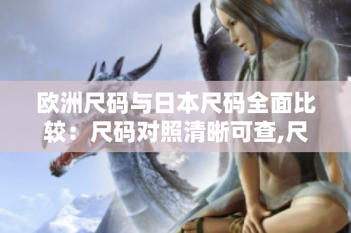 欧洲尺码与日本尺码全面比较：尺码对照清晰可查,尺码选择更得心应手