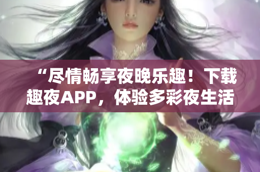 “尽情畅享夜晚乐趣！下载趣夜APP，体验多彩夜生活！”