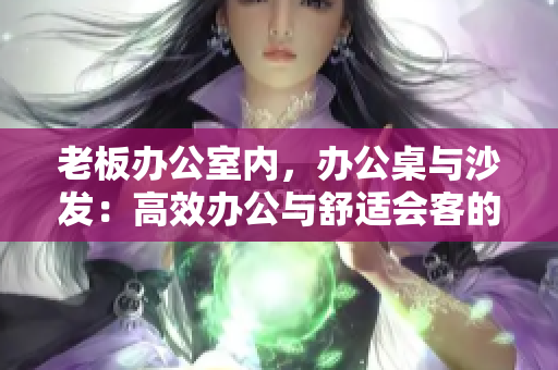 老板办公室内，办公桌与沙发：高效办公与舒适会客的完美结合
