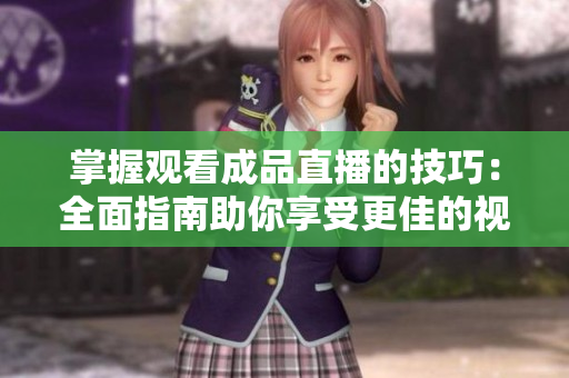 掌握观看成品直播的技巧：全面指南助你享受更佳的视频体验