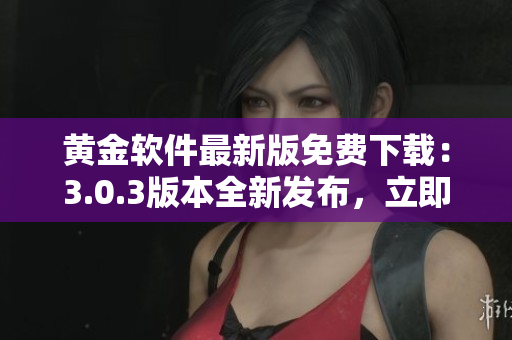 黄金软件最新版免费下载：3.0.3版本全新发布，立即安装享受顶级体验