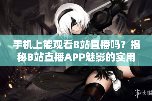 手机上能观看B站直播吗？揭秘B站直播APP魅影的实用性