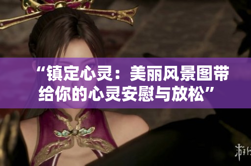 “镇定心灵：美丽风景图带给你的心灵安慰与放松”