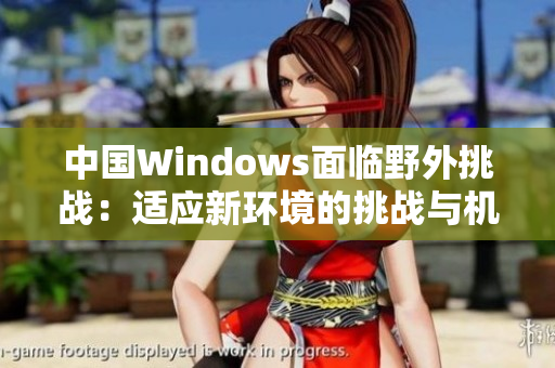 中国Windows面临野外挑战：适应新环境的挑战与机遇